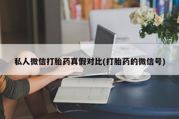 打胎药私人微信打胎药真假对比(打胎药的微信号)