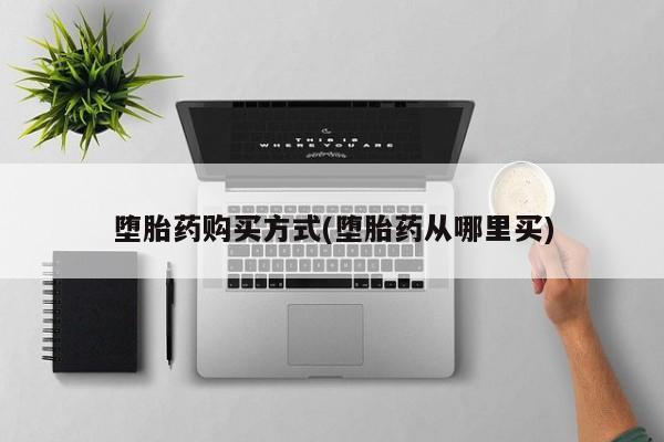 打胎药堕胎药购买方式(堕胎药从哪里买)
