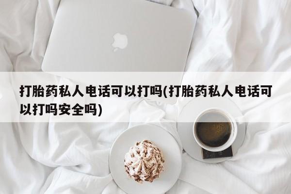 打胎药私人电话可以打吗(打胎药私人电话可以打吗安全吗)