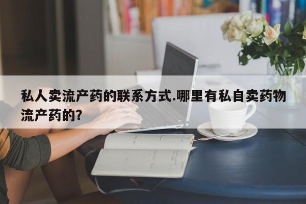 打胎药私人卖流产药的联系方式.哪里有私自卖药物流产药的？