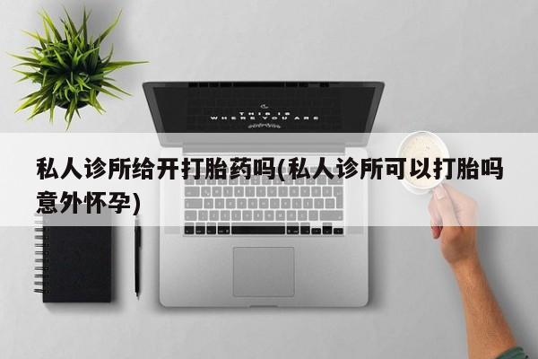 打胎药私人诊所给开打胎药吗(私人诊所可以打胎吗意外怀孕)