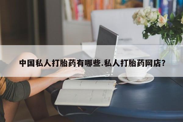 打胎药中国私人打胎药有哪些.私人打胎药网店？
