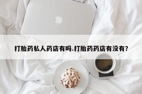 打胎药私人药店有吗.打胎药药店有没有？