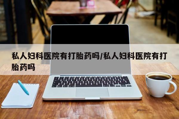 打胎药私人妇科医院有打胎药吗/私人妇科医院有打胎药吗