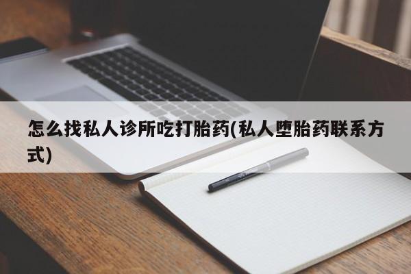 打胎药怎么找私人诊所吃打胎药(私人堕胎药联系方式)