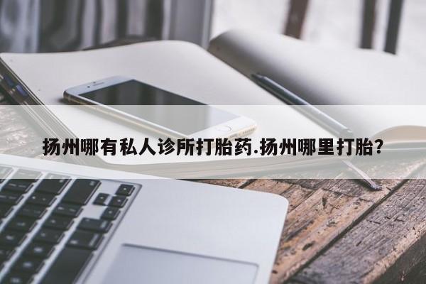 打胎药扬州哪有私人诊所打胎药.扬州哪里打胎？