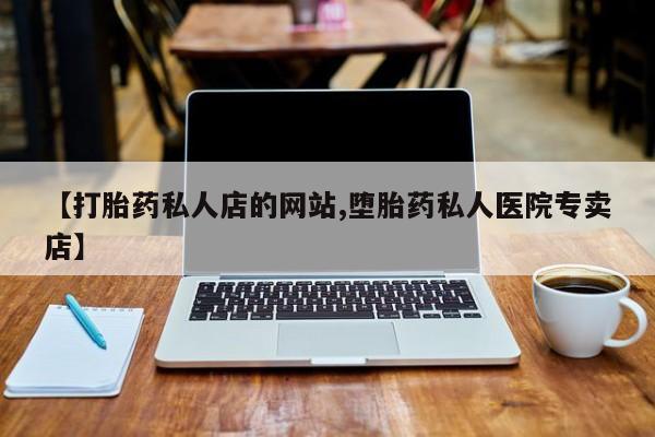 打胎药【打胎药私人店的网站,堕胎药私人医院专卖店】