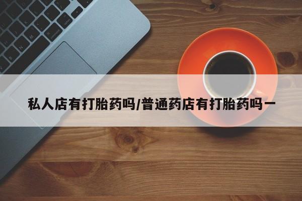 打胎药私人店有打胎药吗/普通药店有打胎药吗一