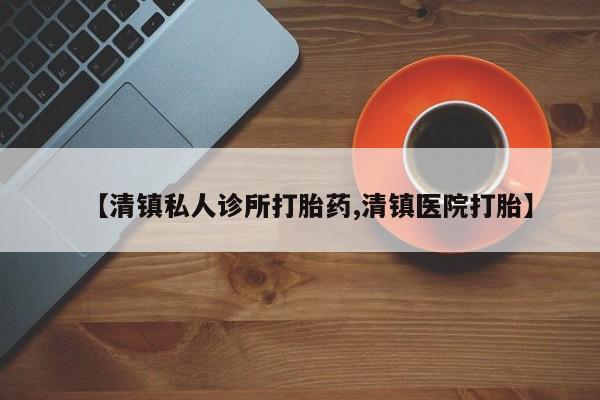 打胎药【清镇私人诊所打胎药,清镇医院打胎】