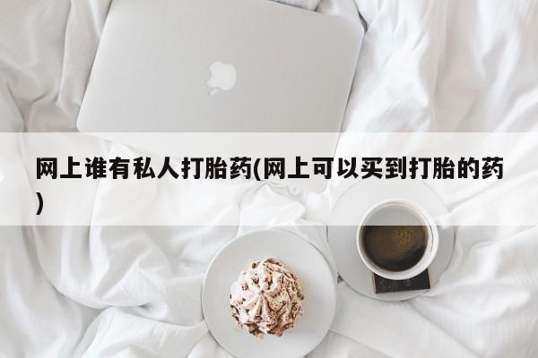 打胎药网上谁有私人打胎药(网上可以买到打胎的药)