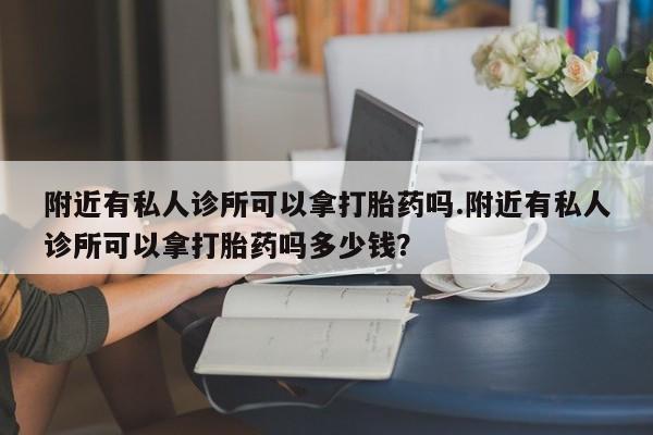 打胎药附近有私人诊所可以拿打胎药吗.附近有私人诊所可以拿打胎药吗多少钱？