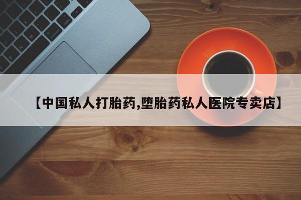 打胎药【中国私人打胎药,堕胎药私人医院专卖店】