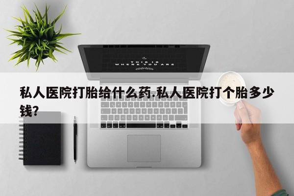 打胎药私人医院打胎给什么药.私人医院打个胎多少钱？