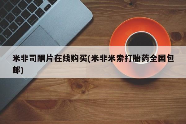 打胎药米非司酮片在线购买(米非米索打胎药全国包邮)