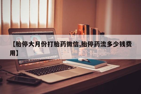 打胎药【胎停大月份打胎药微信,胎停药流多少钱费用】