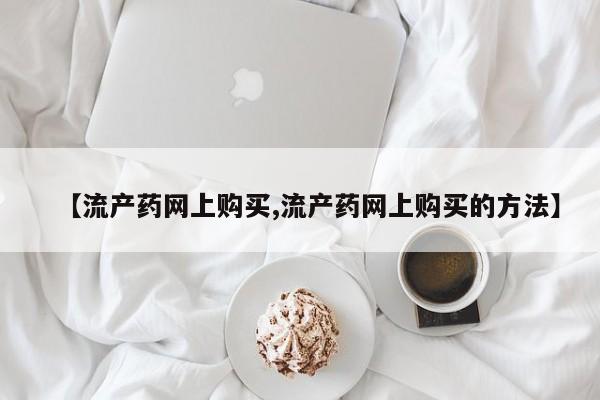 打胎药【流产药网上购买,流产药网上购买的方法】