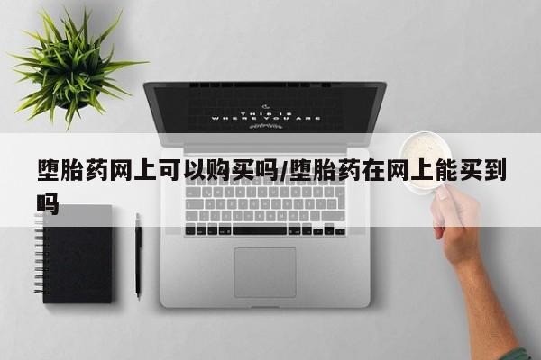 打胎药堕胎药网上可以购买吗/堕胎药在网上能买到吗