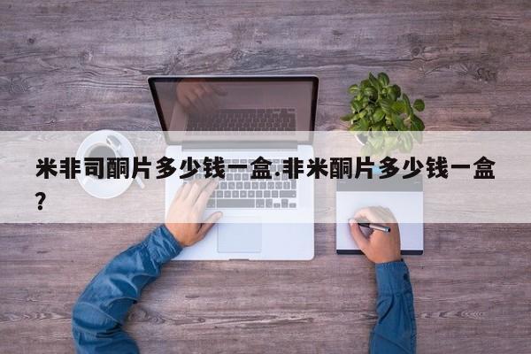 打胎药米非司酮片多少钱一盒.非米酮片多少钱一盒？