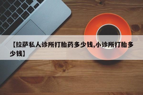 打胎药【拉萨私人诊所打胎药多少钱,小诊所打胎多少钱】