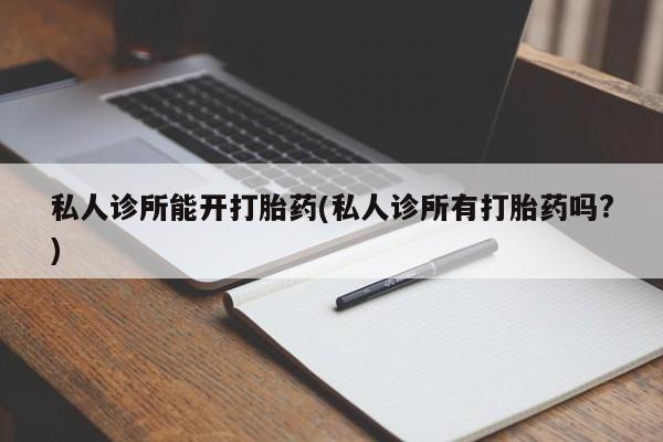 打胎药私人诊所能开打胎药(私人诊所有打胎药吗?)