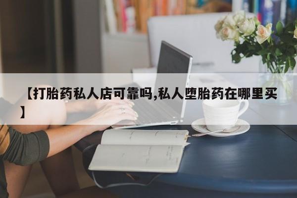 打胎药【打胎药私人店可靠吗,私人堕胎药在哪里买】