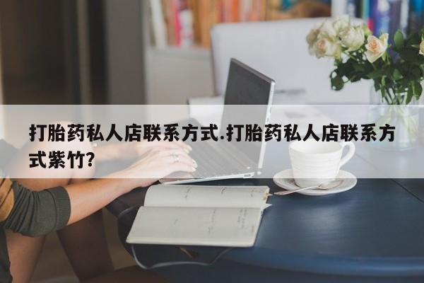 打胎药私人店联系方式.打胎药私人店联系方式紫竹？