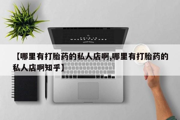 打胎药【哪里有打胎药的私人店啊,哪里有打胎药的私人店啊知乎】