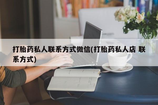 打胎药私人联系方式微信(打胎药私人店 联系方式)