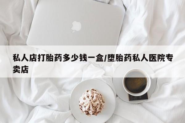 打胎药私人店打胎药多少钱一盒/堕胎药私人医院专卖店