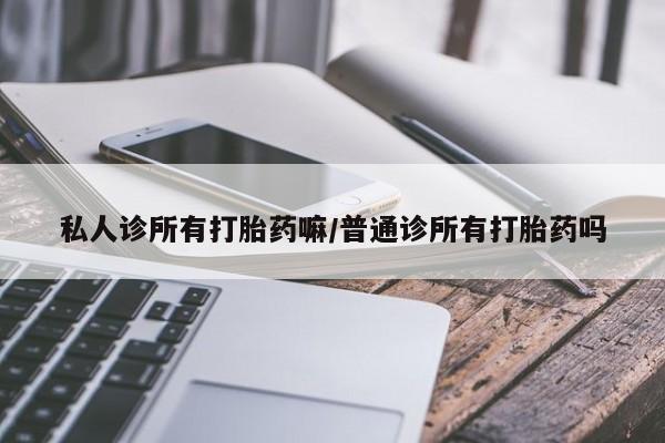 打胎药私人诊所有打胎药嘛/普通诊所有打胎药吗