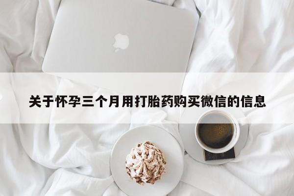 打胎药关于怀孕三个月用打胎药购买微信的信息