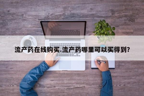打胎药流产药在线购买.流产药哪里可以买得到？