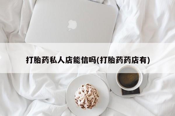 打胎药私人店能信吗(打胎药药店有)