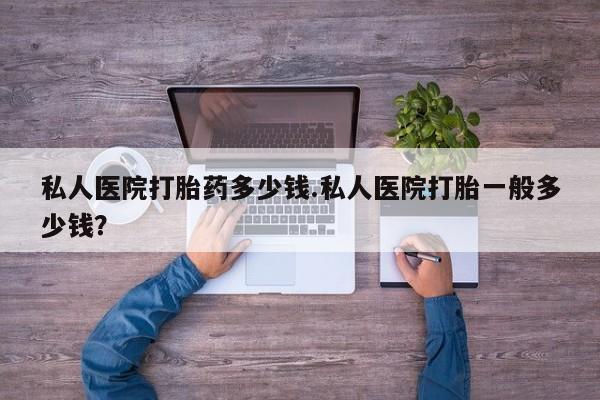 打胎药私人医院打胎药多少钱.私人医院打胎一般多少钱？