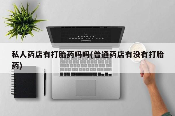 打胎药私人药店有打胎药吗吗(普通药店有没有打胎药)