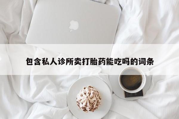 打胎药包含私人诊所卖打胎药能吃吗的词条
