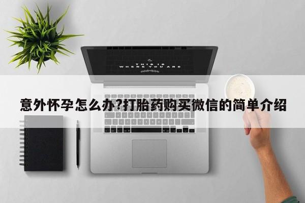 打胎药意外怀孕怎么办?打胎药购买微信的简单介绍