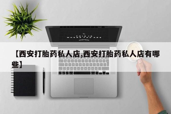 打胎药【西安打胎药私人店,西安打胎药私人店有哪些】