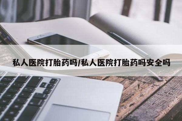 打胎药私人医院打胎药吗/私人医院打胎药吗安全吗