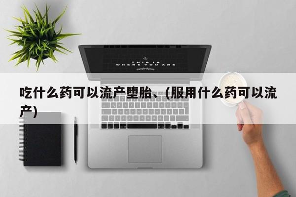 打胎药吃什么药可以流产堕胎、(服用什么药可以流产)