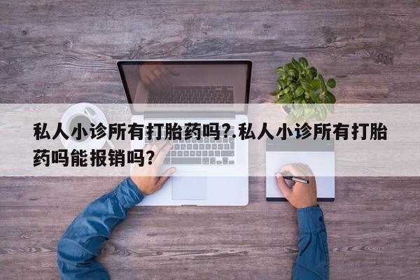 打胎药私人小诊所有打胎药吗?.私人小诊所有打胎药吗能报销吗？