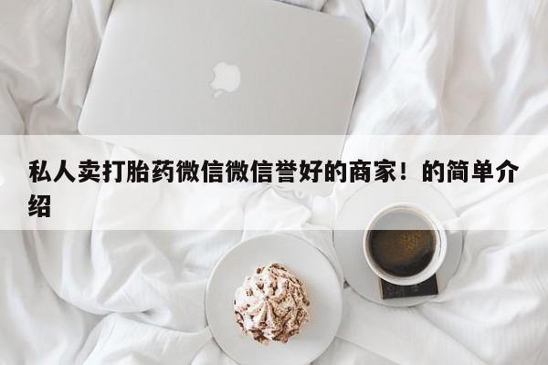 打胎药私人卖打胎药微信微信誉好的商家！的简单介绍