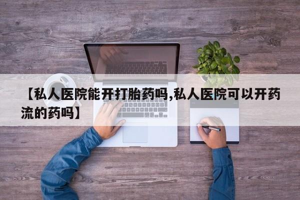 打胎药【私人医院能开打胎药吗,私人医院可以开药流的药吗】