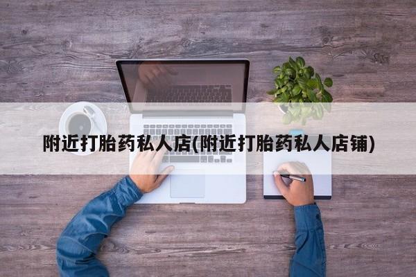 打胎药附近打胎药私人店(附近打胎药私人店铺)