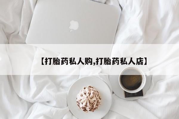 打胎药【打胎药私人购,打胎药私人店】