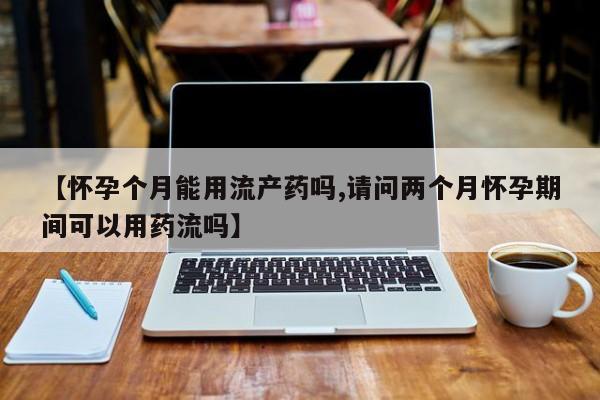 打胎药【怀孕个月能用流产药吗,请问两个月怀孕期间可以用药流吗】