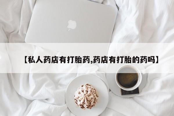 打胎药【私人药店有打胎药,药店有打胎的药吗】