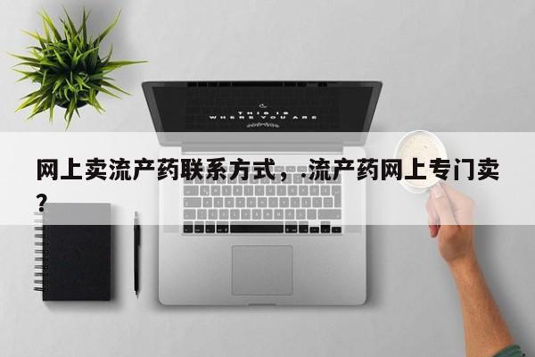 打胎药网上卖流产药联系方式，.流产药网上专门卖？