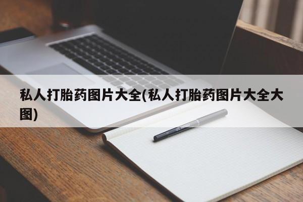 打胎药私人打胎药图片大全(私人打胎药图片大全大图)