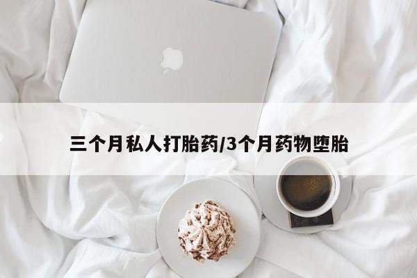 打胎药三个月私人打胎药/3个月药物堕胎